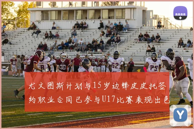 尤文图斯计划与15岁边锋皮皮托签约职业合同已参与U17比赛表现出色