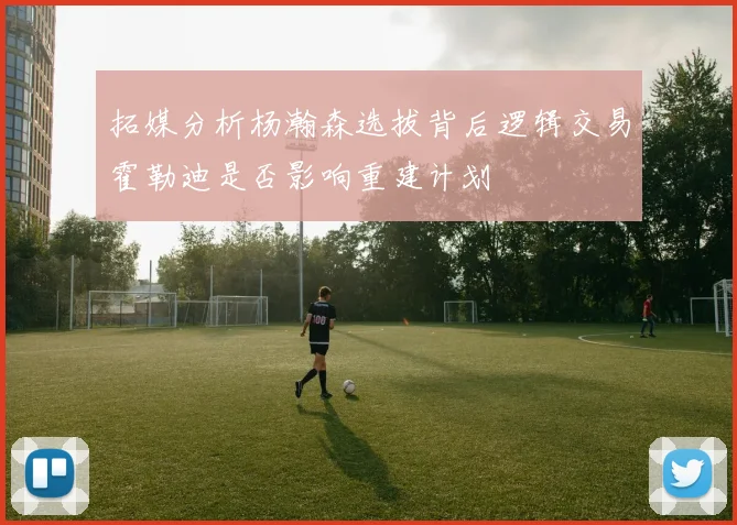 拓媒分析杨瀚森选拔背后逻辑交易霍勒迪是否影响重建计划