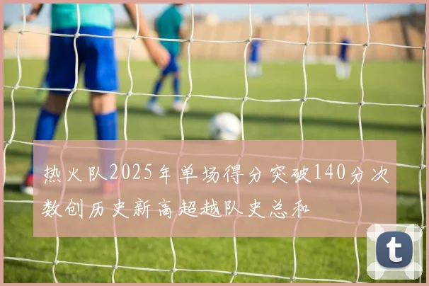 热火队2025年单场得分突破140分次数创历史新高超越队史总和