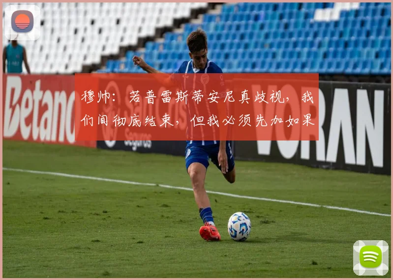 穆帅：若普雷斯蒂安尼真歧视，我们间彻底结束，但我必须先加如果