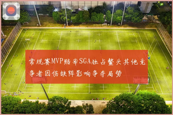 常规赛MVP赔率SGA独占鳌头其他竞争者因伤缺阵影响争夺局势