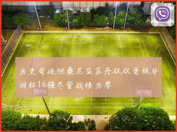 历史奇迹坦桑尼亚苏丹双双晋级非洲杯16强尽管战绩为零