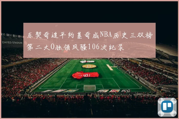 东契奇追平约基奇成NBA历史三双榜第二大O独领风骚106次纪录