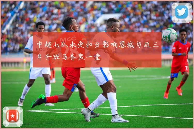 中超七队未受扣分影响蓉城与近三年升班马齐聚一堂