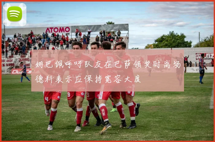 姆巴佩呼吁队友在巴萨领奖时离场德科表示应保持宽容大度