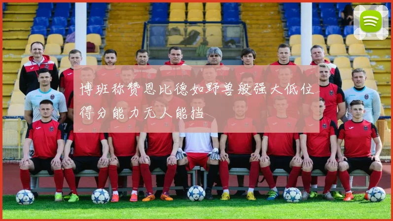 博班称赞恩比德如野兽般强大低位得分能力无人能挡