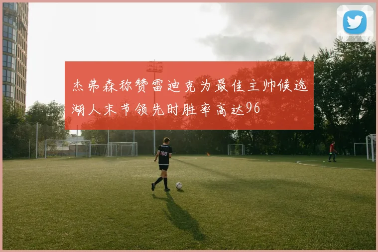 杰弗森称赞雷迪克为最佳主帅候选湖人末节领先时胜率高达96