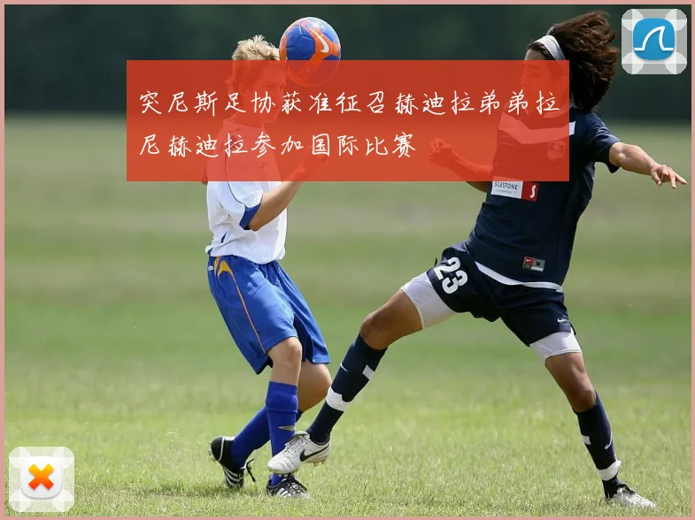 突尼斯足协获准征召赫迪拉弟弟拉尼赫迪拉参加国际比赛