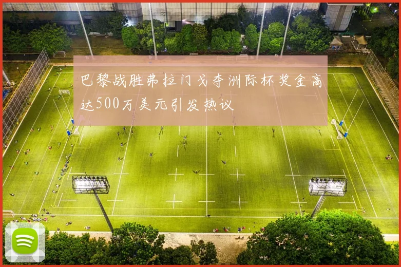 巴黎战胜弗拉门戈夺洲际杯奖金高达500万美元引发热议