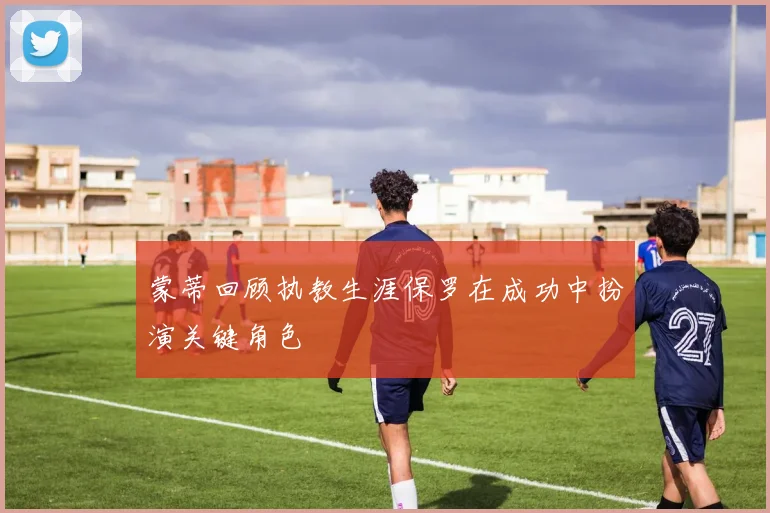蒙蒂回顾执教生涯保罗在成功中扮演关键角色