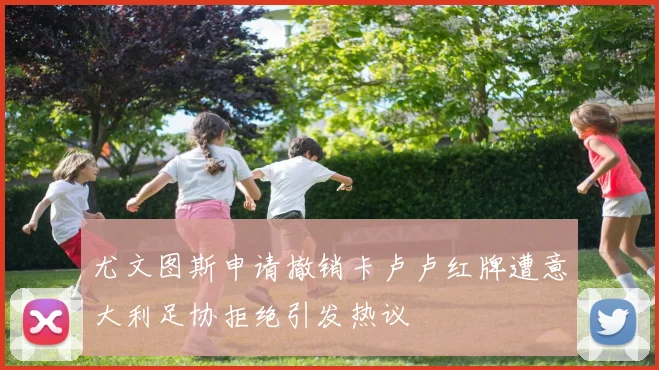 尤文图斯申请撤销卡卢卢红牌遭意大利足协拒绝引发热议