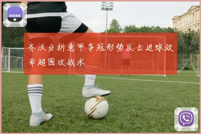 齐沃分析意甲争冠形势反击进球效率超围攻战术