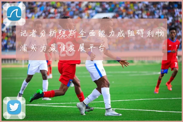 记者分析琼斯全面能力成阻碍利物浦或为最佳发展平台