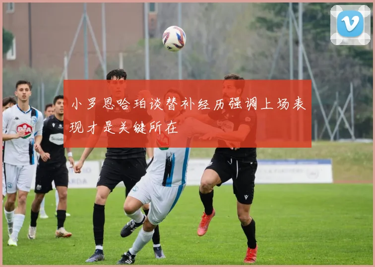 小罗恩哈珀谈替补经历强调上场表现才是关键所在
