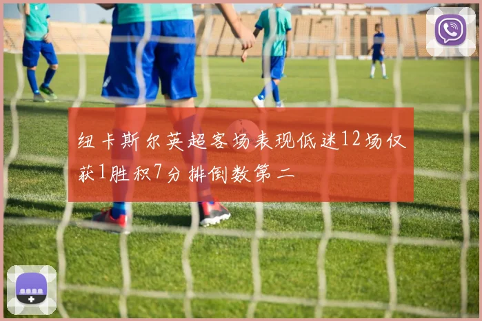 纽卡斯尔英超客场表现低迷12场仅获1胜积7分排倒数第二