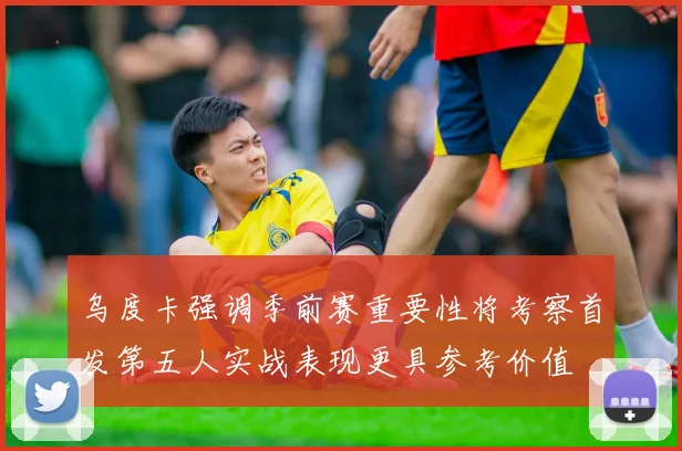 乌度卡强调季前赛重要性将考察首发第五人实战表现更具参考价值