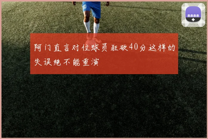 阿门直言对位球员狂砍40分这样的失误绝不能重演