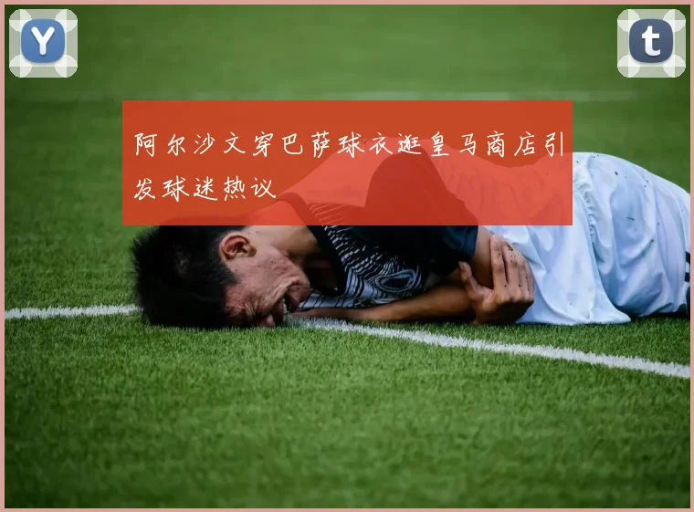 阿尔沙文穿巴萨球衣逛皇马商店引发球迷热议