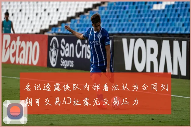 名记透露侠队内部看法认为合同到期可交易AD杜蒙无交易压力