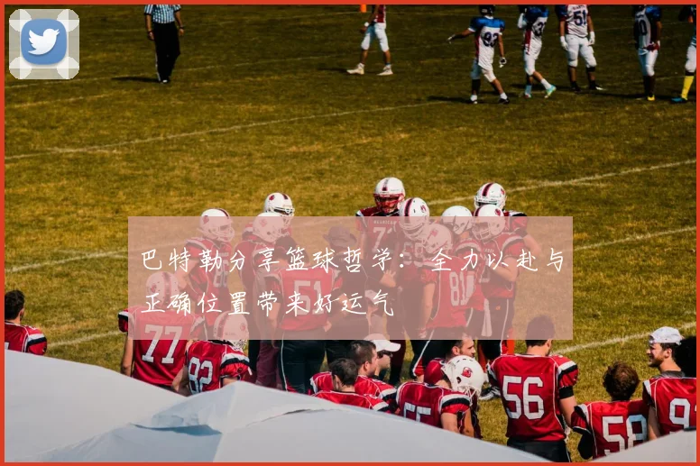 巴特勒分享篮球哲学：全力以赴与正确位置带来好运气