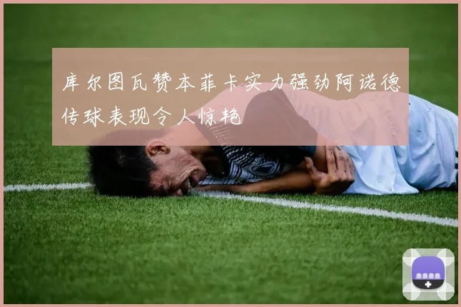 库尔图瓦赞本菲卡实力强劲阿诺德传球表现令人惊艳