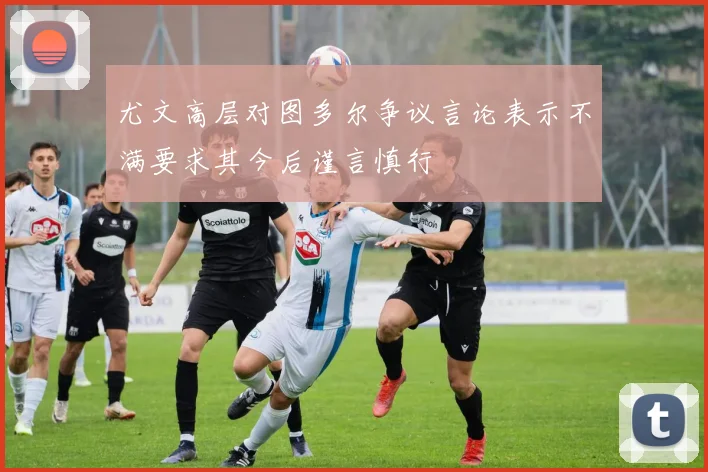 尤文高层对图多尔争议言论表示不满要求其今后谨言慎行