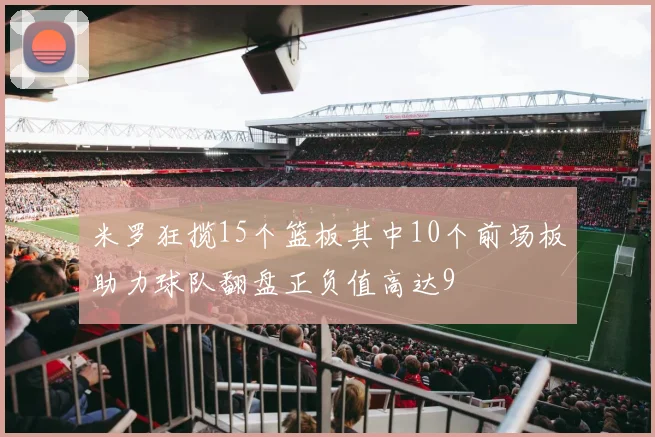 米罗狂揽15个篮板其中10个前场板助力球队翻盘正负值高达9