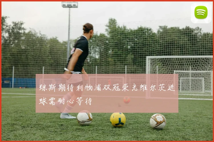 琼斯期待利物浦双冠荣光维尔茨进球需耐心等待
