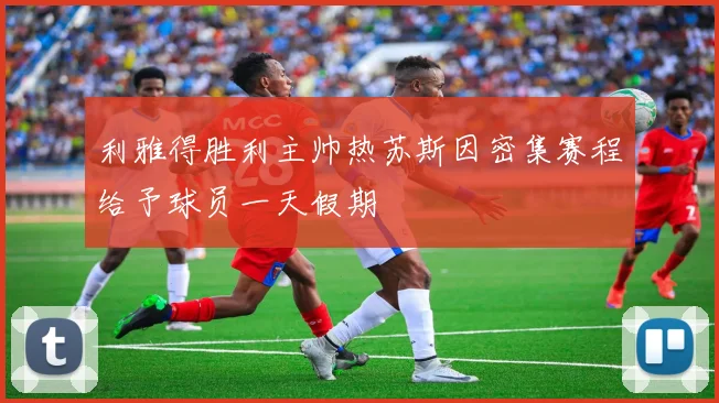 利雅得胜利主帅热苏斯因密集赛程给予球员一天假期
