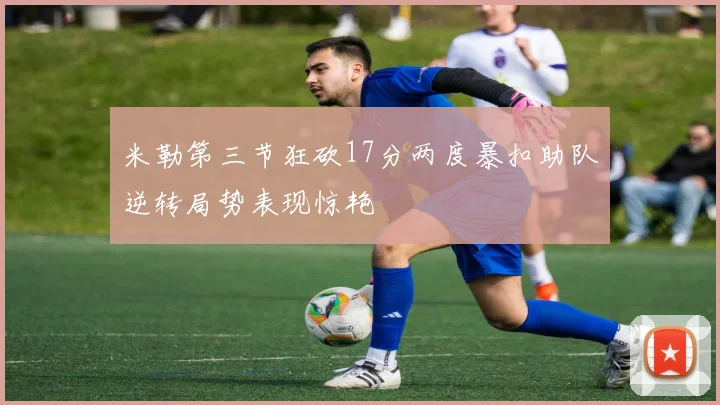 米勒第三节狂砍17分两度暴扣助队逆转局势表现惊艳