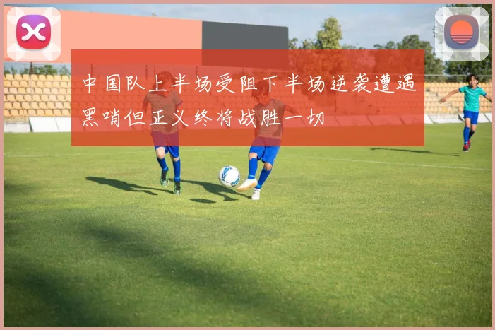 中国队上半场受阻下半场逆袭遭遇黑哨但正义终将战胜一切
