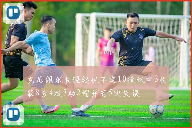克尼佩尔表现起伏不定10投仅中3收获8分4板3助2帽并有5次失误
