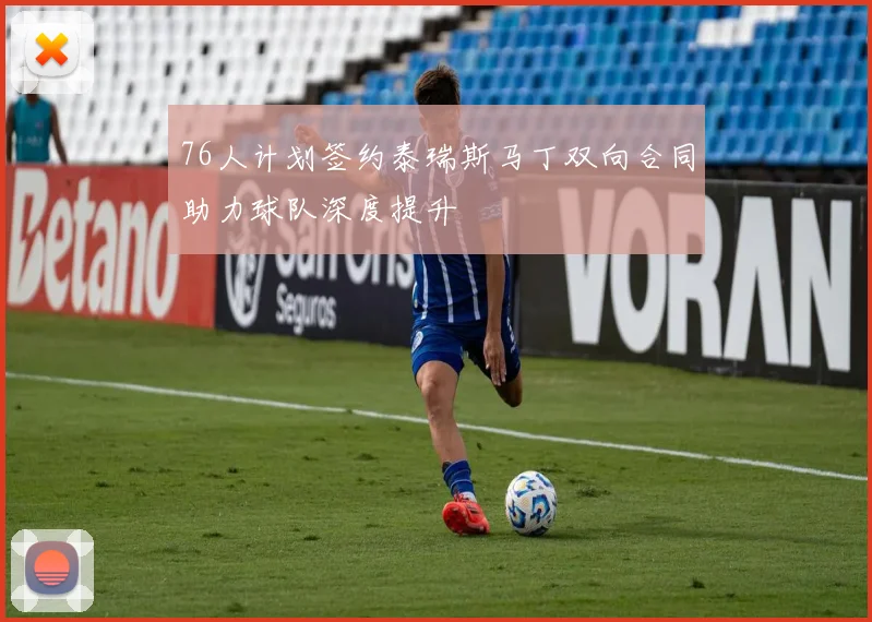 76人计划签约泰瑞斯马丁双向合同助力球队深度提升
