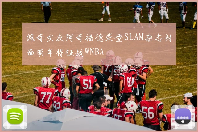 佩奇女友阿奇福德荣登SLAM杂志封面明年将征战WNBA