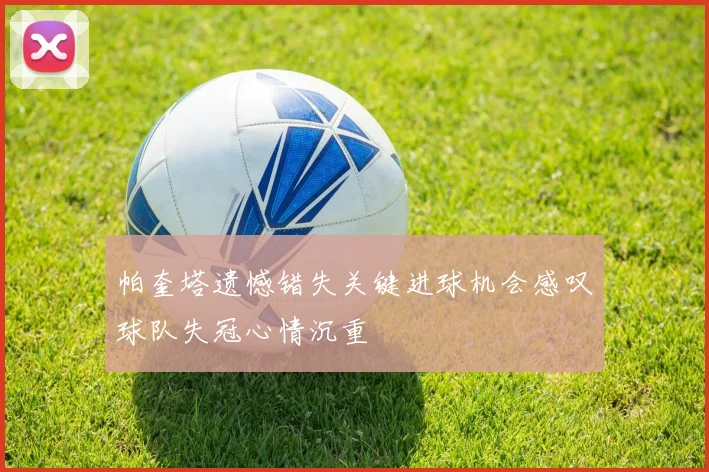 帕奎塔遗憾错失关键进球机会感叹球队失冠心情沉重
