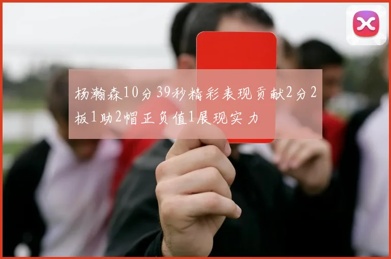 杨瀚森10分39秒精彩表现贡献2分2板1助2帽正负值1展现实力