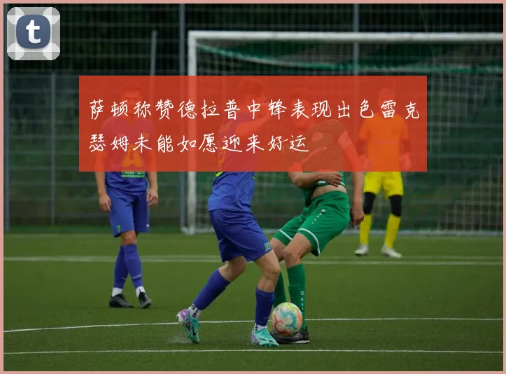 萨顿称赞德拉普中锋表现出色雷克瑟姆未能如愿迎来好运