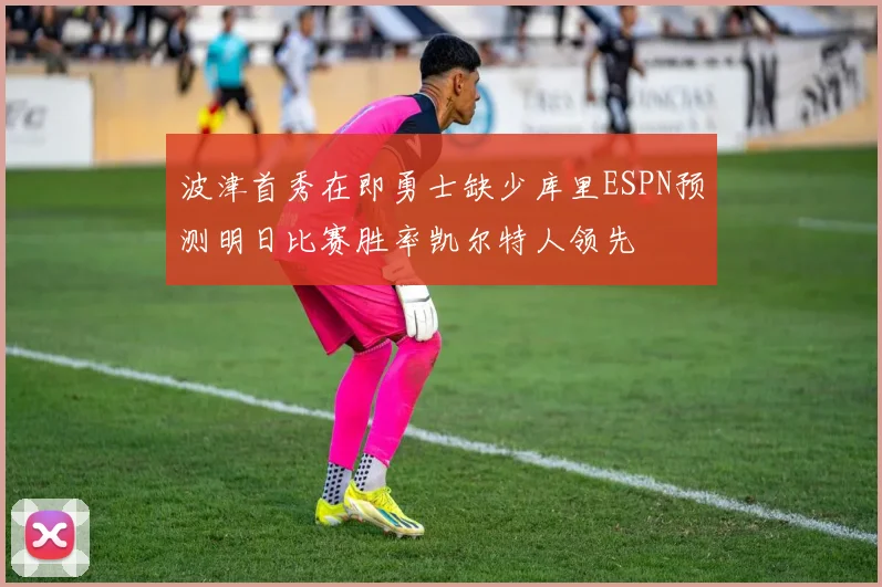 波津首秀在即勇士缺少库里ESPN预测明日比赛胜率凯尔特人领先
