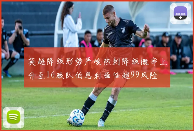 英超降级形势严峻热刺降级概率上升至16狼队伯恩利面临超99风险