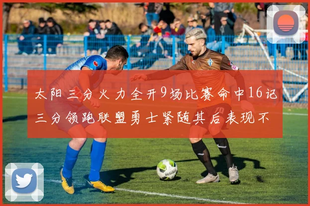 太阳三分火力全开9场比赛命中16记三分领跑联盟勇士紧随其后表现不俗